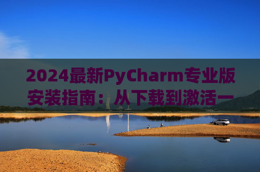 2024最新PyCharm专业版安装指南：从下载到激活一步到位